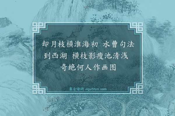 喻良能《何逊梅花诗云枝横却月观林和靖云水边篱落忽横枝又云疏影横斜水清浅是或一律也亦好园江梅一株枝横丈馀作平坛凿小池于其下坛池初成榜曰横枝喜而赋诗》